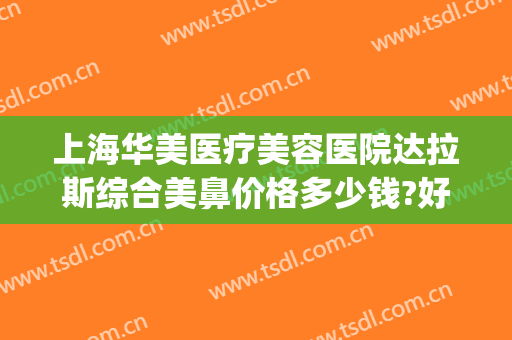 上海华美医疗美容医院达拉斯综合美鼻价格多少钱?好不好?(上海华美医疗美容医院简介)