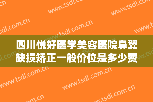 四川悦好医学美容医院鼻翼缺损矫正一般价位是多少费用?靠谱吗?(四川悦好整形美容医院)