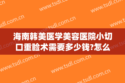 海南韩美医学美容医院小切口重睑术需要多少钱?怎么样?(海口韩美整形美容医院)