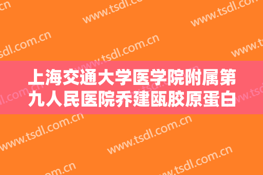 上海交通大学医学院附属第九人民医院乔建瓯胶原蛋白美容要多少钱?怎么样?
