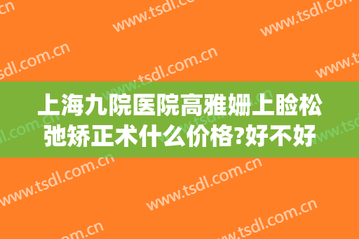 上海九院医院高雅姗上睑松弛矫正术什么价格?好不好?(上海九院下颌正畸)