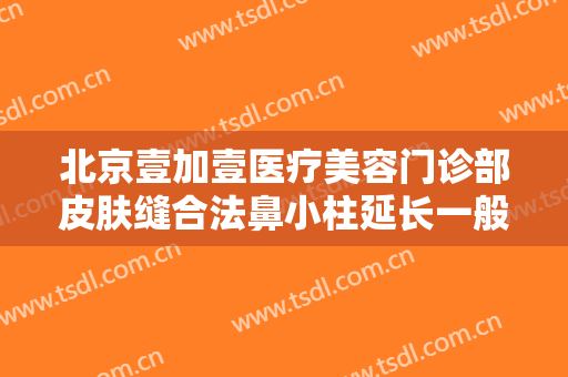 北京壹加壹医疗美容门诊部皮肤缝合法鼻小柱延长一般价位是多少钱?有哪些优势?