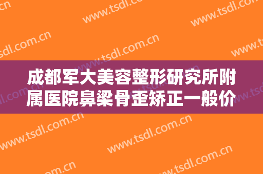 成都军大美容整形研究所附属医院鼻梁骨歪矫正一般价位是多少费用?多长时间恢复?