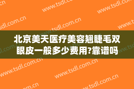 北京美天医疗美容翘睫毛双眼皮一般多少费用?靠谱吗?(天津维美整形医院怎么样)