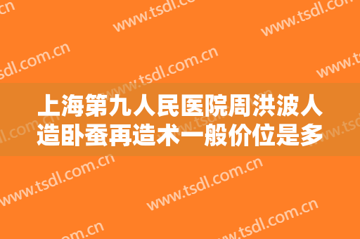 上海第九人民医院周洪波人造卧蚕再造术一般价位是多少?靠谱吗?