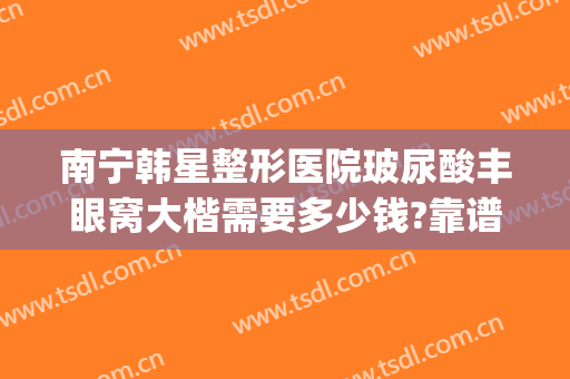 南宁韩星整形医院玻尿酸丰眼窝大楷需要多少钱?靠谱吗?(整形医院玻尿酸价格)
