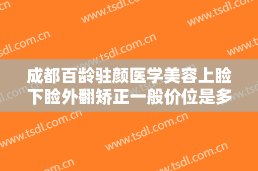 成都百龄驻颜医学美容上睑下睑外翻矫正一般价位是多少钱?多长时间恢复?