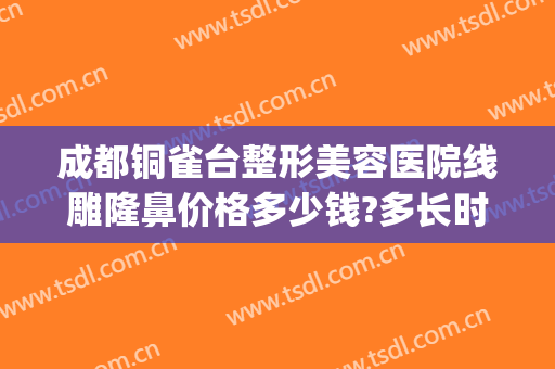 成都铜雀台整形美容医院线雕隆鼻价格多少钱?多长时间恢复?(成都铜雀台做鼻子怎么样)