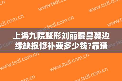 上海九院整形刘丽琨鼻翼边缘缺损修补要多少钱?靠谱吗?
