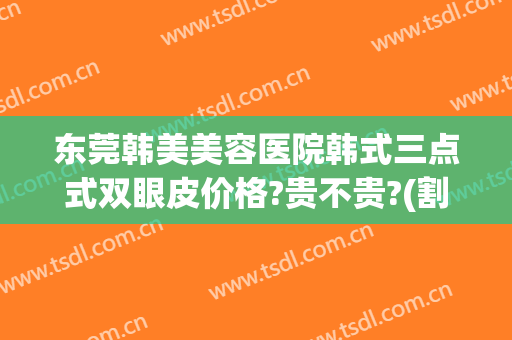 东莞韩美美容医院韩式三点式双眼皮价格?贵不贵?(割双眼皮韩式三点式)