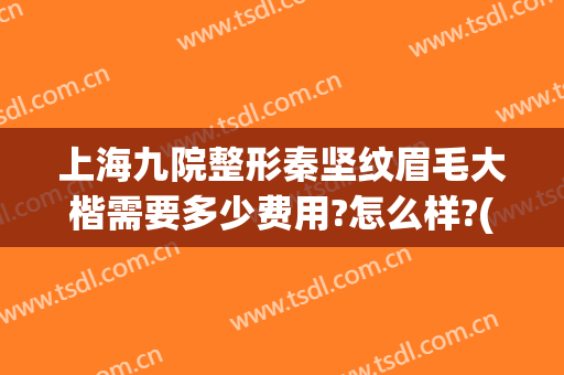上海九院整形秦坚纹眉毛大楷需要多少费用?怎么样?(上海九院半永久眉毛多少钱)