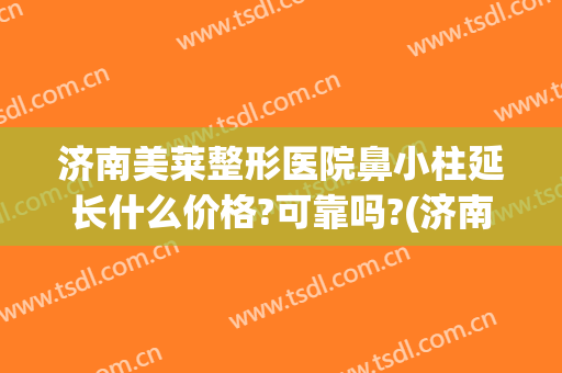 济南美莱整形医院鼻小柱延长什么价格?可靠吗?(济南鼻部整型)