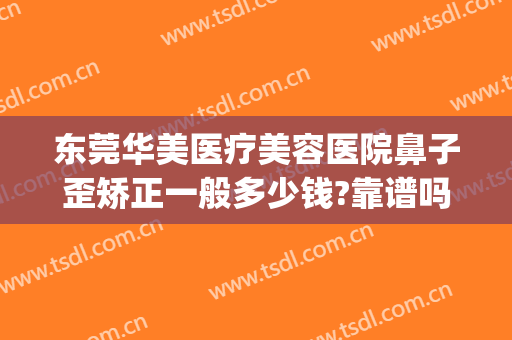 东莞华美医疗美容医院鼻子歪矫正一般多少钱?靠谱吗?(东莞华美整形美容医院)