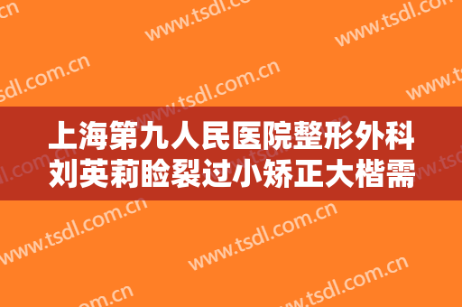 上海第九人民医院整形外科刘英莉睑裂过小矫正大楷需要多少钱?有哪些优势?
