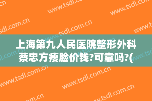 上海第九人民医院整形外科蔡忠方瘦脸价钱?可靠吗?(上海九院下颌骨整形)