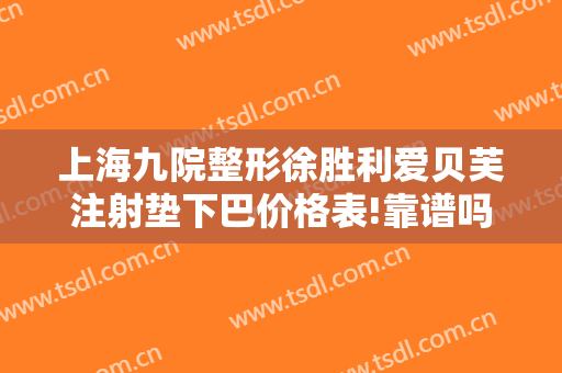 上海九院整形徐胜利爱贝芙注射垫下巴价格表!靠谱吗?
