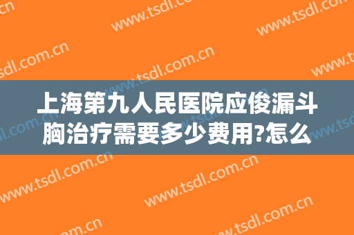 上海第九人民医院应俊漏斗胸治疗需要多少费用?怎么样?(上海治疗漏斗胸的医院)