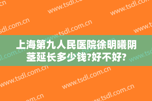 上海第九人民医院徐明曦阴茎延长多少钱?好不好?
