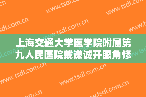 上海交通大学医学院附属第九人民医院戴谦诚开眼角修复价格表!靠谱吗?