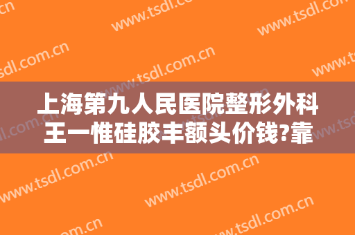 上海第九人民医院整形外科王一惟硅胶丰额头价钱?靠谱吗?