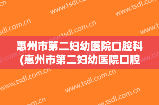 惠州市第二妇幼医院口腔科(惠州市第二妇幼医院口腔科怎么样)