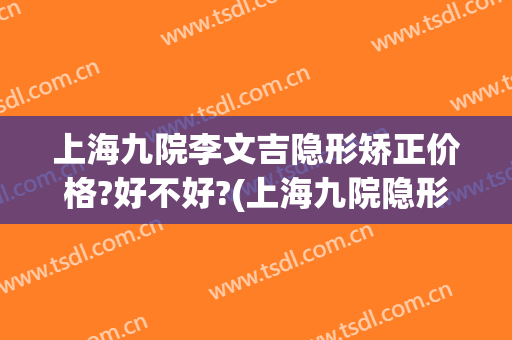 上海九院李文吉隐形矫正价格?好不好?(上海九院隐形牙齿正畸多少钱)