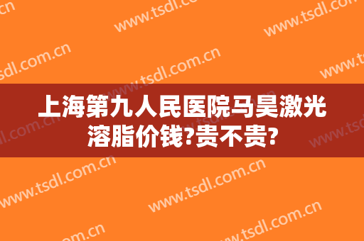 上海第九人民医院马昊激光溶脂价钱?贵不贵?