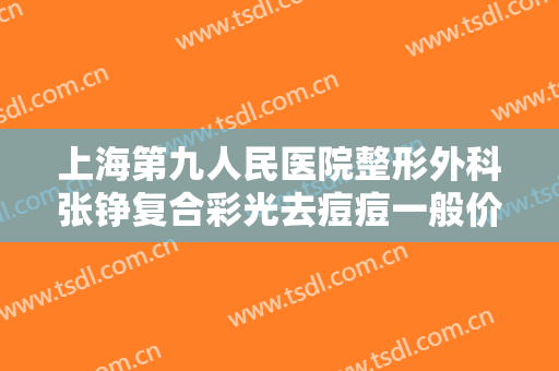 上海第九人民医院整形外科张铮复合彩光去痘痘一般价位是多少费用?多长时间恢复?