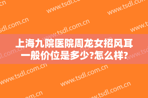 上海九院医院周龙女招风耳一般价位是多少?怎么样?