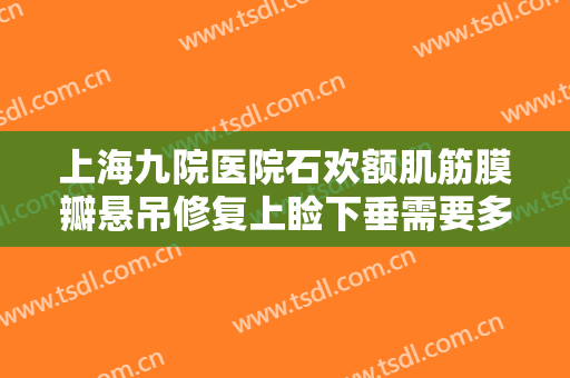 上海九院医院石欢额肌筋膜瓣悬吊修复上睑下垂需要多少钱?靠谱吗?