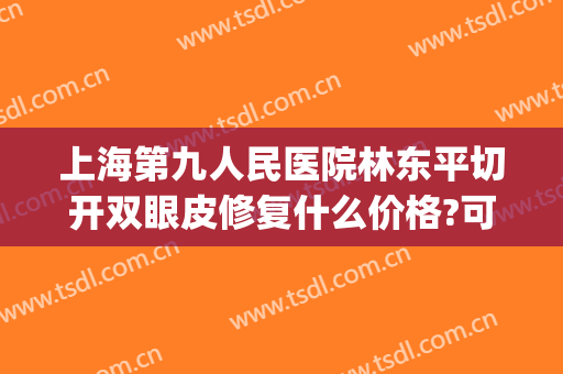 上海第九人民医院林东平切开双眼皮修复什么价格?可靠吗?(上海九院全切双眼皮价目表)