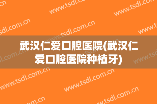 武汉仁爱口腔医院(武汉仁爱口腔医院种植牙)