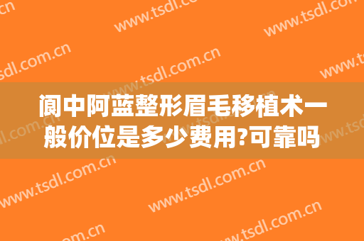 阆中阿蓝整形眉毛移植术一般价位是多少费用?可靠吗?(阆中阿蓝整形医院怎么样)