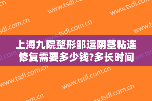 上海九院整形邹运阴茎粘连修复需要多少钱?多长时间恢复?