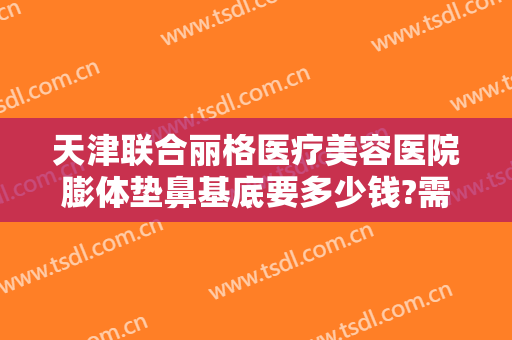 天津联合丽格医疗美容医院膨体垫鼻基底要多少钱?需要多久恢复?