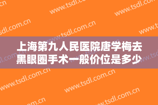 上海第九人民医院唐学梅去黑眼圈手术一般价位是多少费用?效果怎么样?