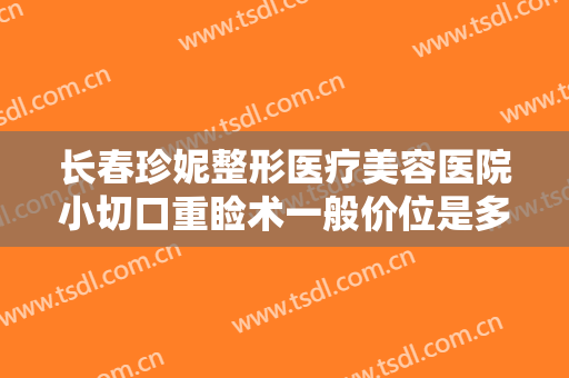 长春珍妮整形医疗美容医院小切口重睑术一般价位是多少?需要多久恢复?