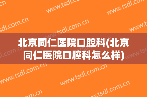 北京同仁医院口腔科(北京同仁医院口腔科怎么样)