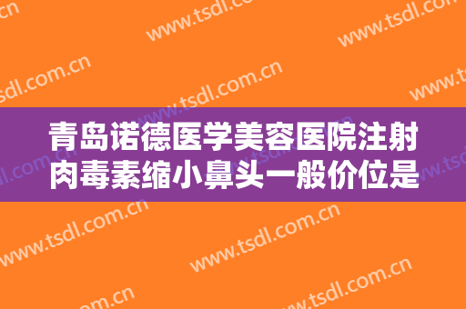 青岛诺德医学美容医院注射肉毒素缩小鼻头一般价位是多少?需要多久恢复?