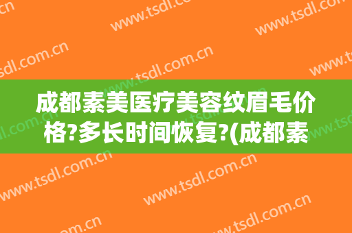 成都素美医疗美容纹眉毛价格?多长时间恢复?(成都素美医疗美容医院地址)