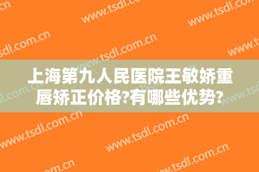 上海第九人民医院王敏娇重唇矫正价格?有哪些优势?