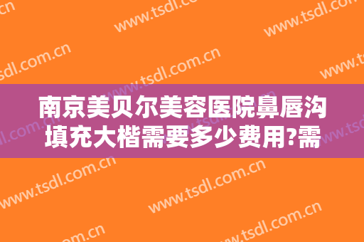 南京美贝尔美容医院鼻唇沟填充大楷需要多少费用?需要多久恢复?