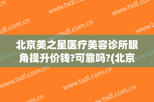 北京美之星医疗美容诊所眼角提升价钱?可靠吗?(北京星美医疗美容医院怎么样)