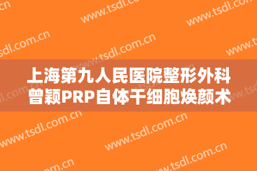 上海第九人民医院整形外科曾颖PRP自体干细胞焕颜术大楷需要多少费用?怎么样?