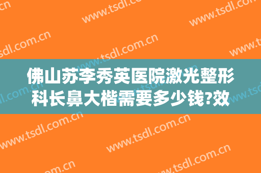 佛山苏李秀英医院激光整形科长鼻大楷需要多少钱?效果怎么样?(佛山苏李秀英整形医院招聘)