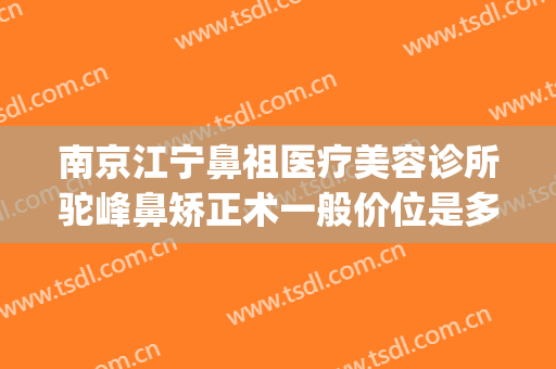 南京江宁鼻祖医疗美容诊所驼峰鼻矫正术一般价位是多少钱?可靠吗?(做驼峰鼻矫正得多少钱)