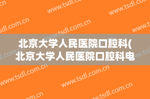 北京大学人民医院口腔科(北京大学人民医院口腔科电话)