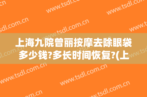 上海九院曾丽按摩去除眼袋多少钱?多长时间恢复?(上海九院眼袋修复专家)