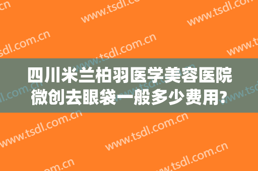 四川米兰柏羽医学美容医院微创去眼袋一般多少费用?多长时间恢复?(成都高新米兰柏羽医学美容医院有限公司)
