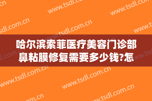 哈尔滨索菲医疗美容门诊部鼻粘膜修复需要多少钱?怎么样?(索菲亚美容医院)